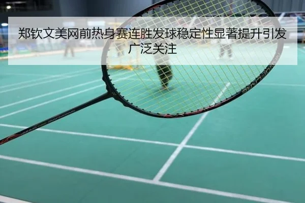 郑钦文美网前热身赛连胜发球稳定性显著提升引发广泛关注