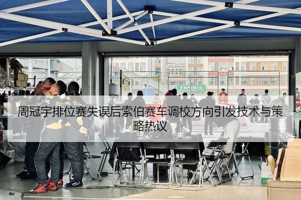 周冠宇排位赛失误后索伯赛车调校方向引发技术与策略热议