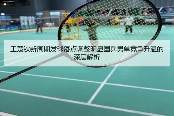 王楚钦新周期发球落点调整明显国乒男单竞争升温的深层解析